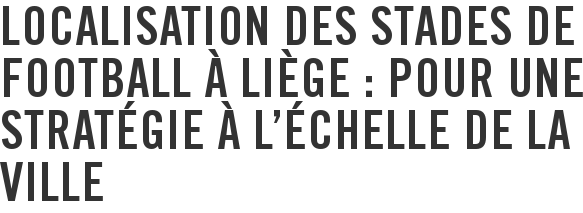 Localisation des stades de football à Liège : pour une stratégie à l'échelle de la ville