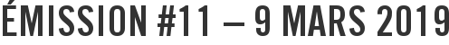 Émission #11 – 9 mars 2019