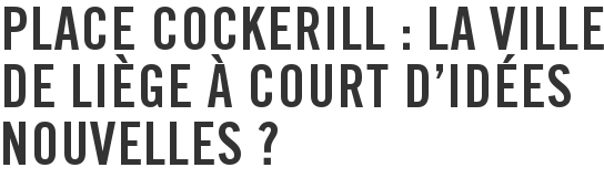 Place Cockerill : la Ville de Liège à court d’idées nouvelles ?