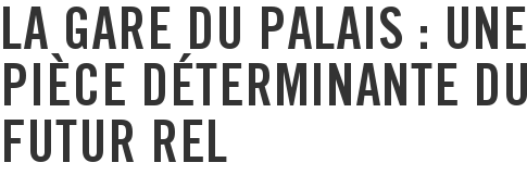 La gare du Palais : une pièce déterminante du futur REL