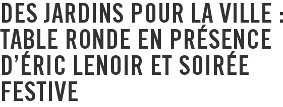 Des jardins pour la ville : table ronde en présence d'Éric Lenoir et soirée festive