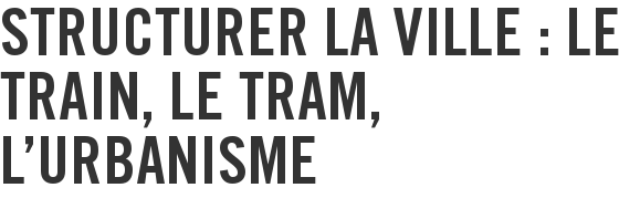 Structurer la ville : le train, le tram, l'urbanisme
