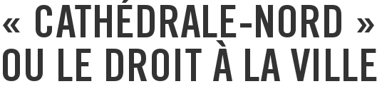 « Cathédrale-Nord » ou le droit à la ville
