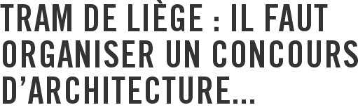 Tram de Liège : il faut organiser un concours d’architecture...